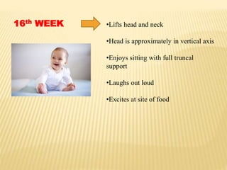 16th WEEK •Lifts head and neck
•Head is approximately in vertical axis
•Enjoys sitting with full truncal
support
•Laughs out loud
•Excites at site of food
 