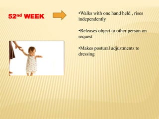 52nd WEEK
•Walks with one hand held , rises
independently
•Releases object to other person on
request
•Makes postural adjustments to
dressing
 