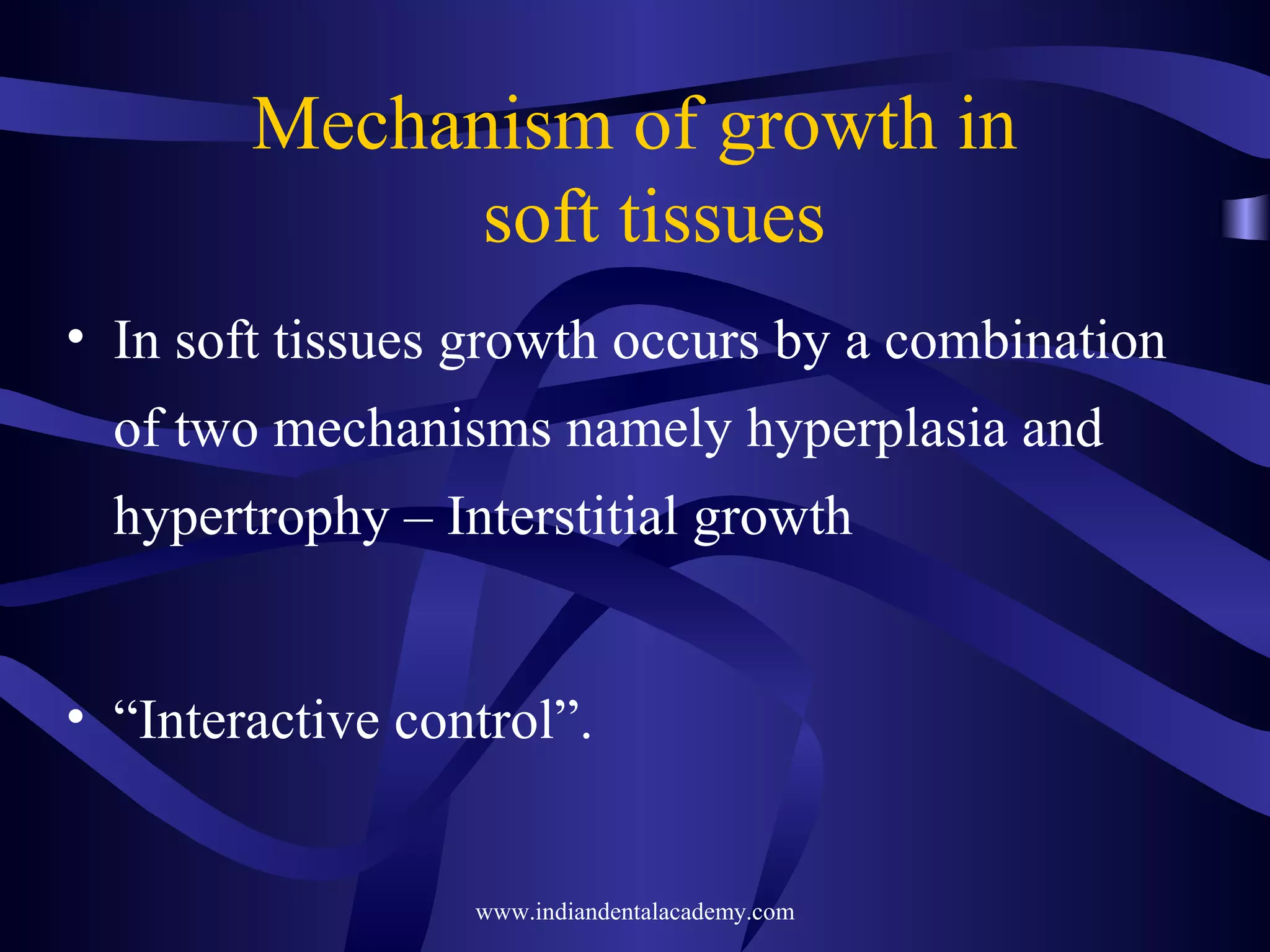 Mechanism of growth in
soft tissues
• In soft tissues growth occurs by a combination
of two mechanisms namely hyperplasia and
hypertrophy – Interstitial growth
• “Interactive control”.
www.indiandentalacademy.com
 