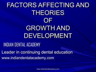 FACTORS AFFECTING AND
THEORIES
OF
GROWTH AND
DEVELOPMENT
INDIAN DENTAL ACADEMY
Leader in continuing dental education
www.indiandentalacademy.com
www.indiandentalacademy.com

 