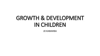 GROWTH & DEVELOPMENT
IN CHILDREN
JD KABAMBA
 