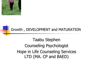 Growth , DEVELOPMENT and MATURATION
Taabu Stephen
Counseling Psychologist
Hope in Life Counseling Services
LTD (MA. CP and BAED)
 