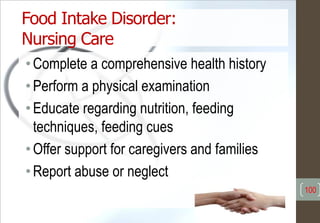 •Complete a comprehensive health history
•Perform a physical examination
•Educate regarding nutrition, feeding
techniques, feeding cues
•Offer support for caregivers and families
•Report abuse or neglect
Food Intake Disorder:
Nursing Care
100
 