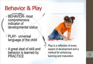 Behavior & Play
• BEHAVIOR- most
comprehensive
indicator of
developmental status
• PLAY- universal
language of the child
• A great deal of skill and
behavior is learned by
PRACTICE
18
• Play is a reflection of every
aspect of development and a
method for enhancing
learning and maturation
 
