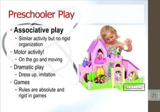 Preschooler Play
•Associative play
• Similar activity but no rigid
organization
• Motor activity!
• On the go and moving
• Dramatic play
• Dress up, imitation
• Games
• Rules are absolute and
rigid in games 21
 