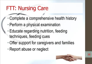 •Complete a comprehensive health history
•Perform a physical examination
•Educate regarding nutrition, feeding
techniques, feeding cues
•Offer support for caregivers and families
•Report abuse or neglect
FTT: Nursing Care
95
 