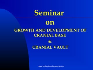 GROWTH AND DEVELOPMENT OF
CRANIAL BASE
&
CRANIAL VAULT
Seminar
on
www.indiandentalacademy.com
 