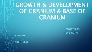 GROWTH & DEVELOPMENT
OF CRANIUM & BASE OF
CRANIUM
PRESENTED BY:
DR SHRESTHA
MAJUMDAR
MDS 1ST YEAR
 