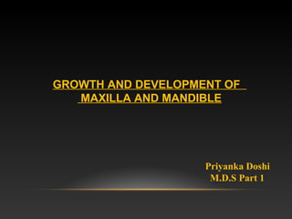 GROWTH AND DEVELOPMENT OF
MAXILLA AND MANDIBLE
Priyanka Doshi
M.D.S Part 1
 