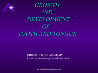 GROWTHGROWTH
ANDAND
DEVELOPMENTDEVELOPMENT
OFOF
TOOTH AND TONGUETOOTH AND TONGUE
INDIAN DENTAL ACADEMY
Leader in continuing Dental Education
www.indiandentalacademy.com
 