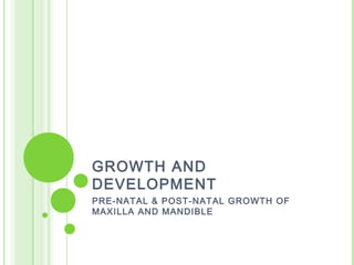 GROWTH AND
DEVELOPMENT
PRE-NATAL & POST-NATAL GROWTH OF
MAXILLA AND MANDIBLE
 