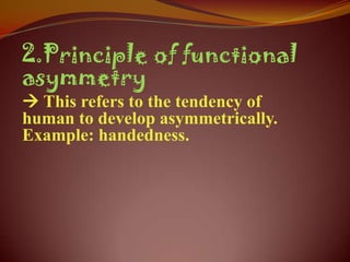 2.Principle of functional
asymmetry
 This refers to the tendency of
human to develop asymmetrically.
Example: handedness.
 