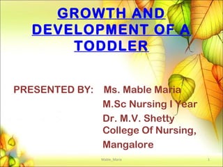 GROWTH AND
DEVELOPMENT OF A
TODDLER
PRESENTED BY: Ms. Mable Maria
M.Sc Nursing I Year
Dr. M.V. Shetty
College Of Nursing,
Mangalore
1Mable_Maria
 
