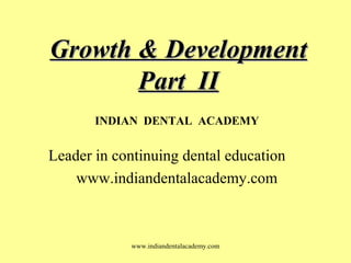 Growth & DevelopmentGrowth & Development
Part IIPart II
www.indiandentalacademy.com
INDIAN DENTAL ACADEMY
Leader in continuing dental education
www.indiandentalacademy.com
 