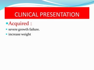 CLINICAL PRESENTATION
Acquired :
 severe growth failure.
 increase weight
 