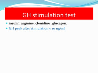 GH stimulation test
 insulin, arginine, clonidine , glucagon.
 GH peak after stimulation < 10 ng/ml
 