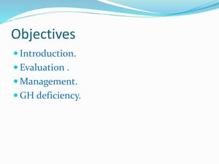 Objectives
 Introduction.
 Evaluation .
 Management.
 GH deficiency.
 