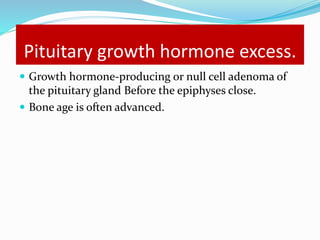 Pituitary growth hormone excess.
 Growth hormone-producing or null cell adenoma of
the pituitary gland Before the epiphyses close.
 Bone age is often advanced.
 