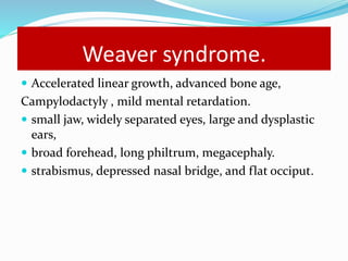 Weaver syndrome.
 Accelerated linear growth, advanced bone age,
Campylodactyly , mild mental retardation.
 small jaw, widely separated eyes, large and dysplastic
ears,
 broad forehead, long philtrum, megacephaly.
 strabismus, depressed nasal bridge, and flat occiput.
 