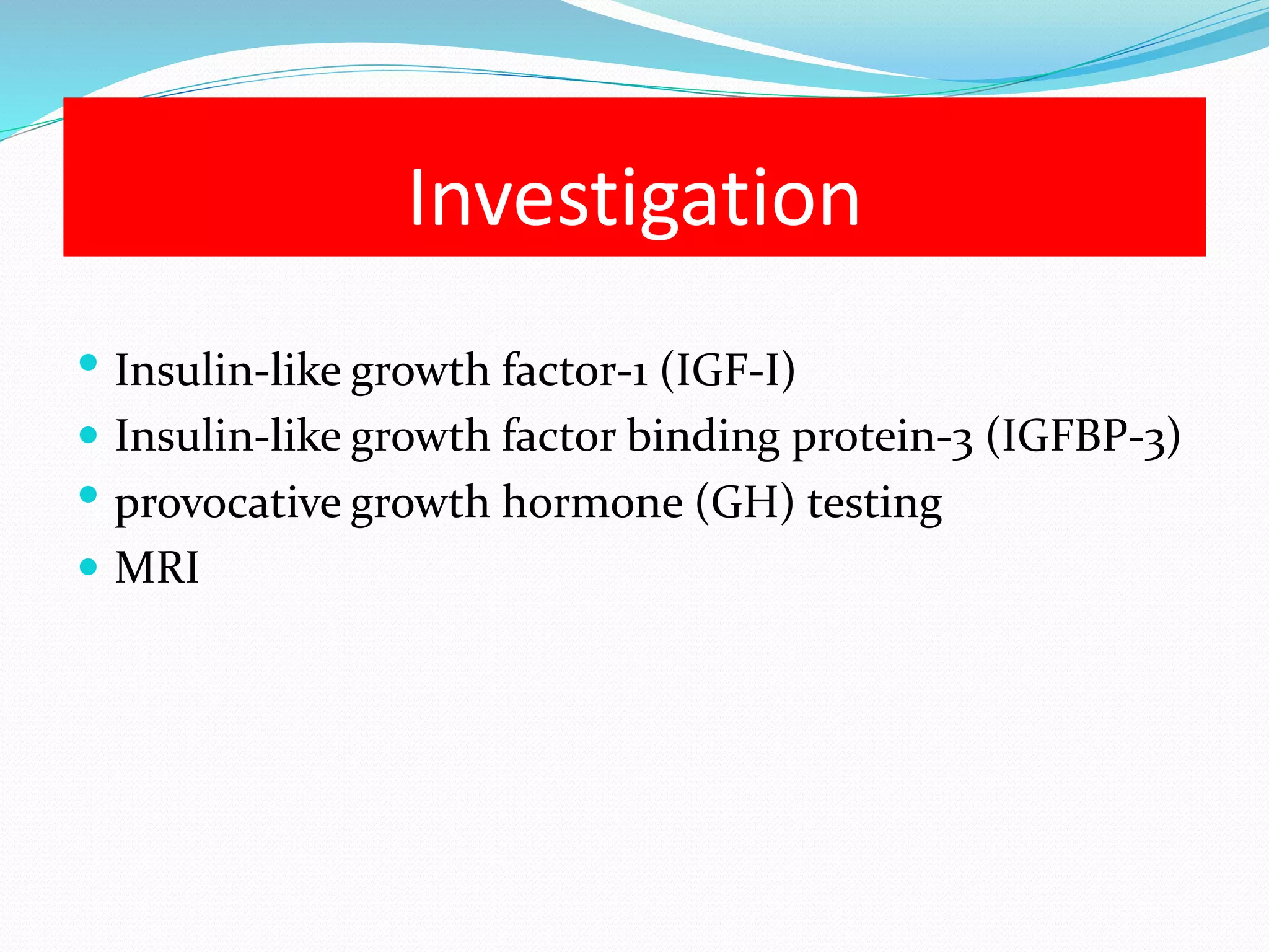 Investigation 
 Insulin-like growth factor-1 (IGF-I) 
 Insulin-like growth factor binding protein-3 (IGFBP-3) 
 provocative growth hormone (GH) testing 
 MRI 
 