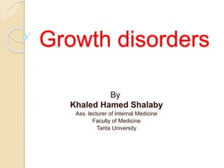 Growth disorders 
By 
Khaled Hamed Shalaby 
Ass. lecturer of Internal Medicine 
Faculty of Medicine 
Tanta University 
 