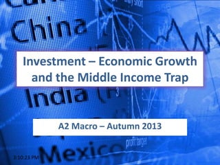 Investment – Economic Growth
and the Middle Income Trap
A2 Macro – Autumn 2013
3:10:23 PM
 