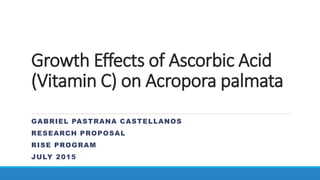 Growth Effects of Ascorbic Acid
(Vitamin C) on Acropora palmata
GABRIEL PASTRANA CASTELLANOS
RESEARCH PROPOSAL
RISE PROGRAM
JULY 2015
 