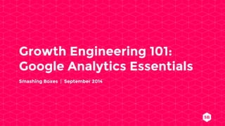 Growth Engineering 101: 
Google Analytics Essentials 
Smashing Boxes | September 2014 
 