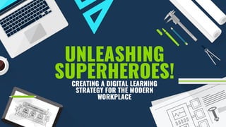 UNLEASHING
SUPERHEROES!CREATING A DIGITAL LEARNING
STRATEGY FOR THE MODERN
WORKPLACE
 