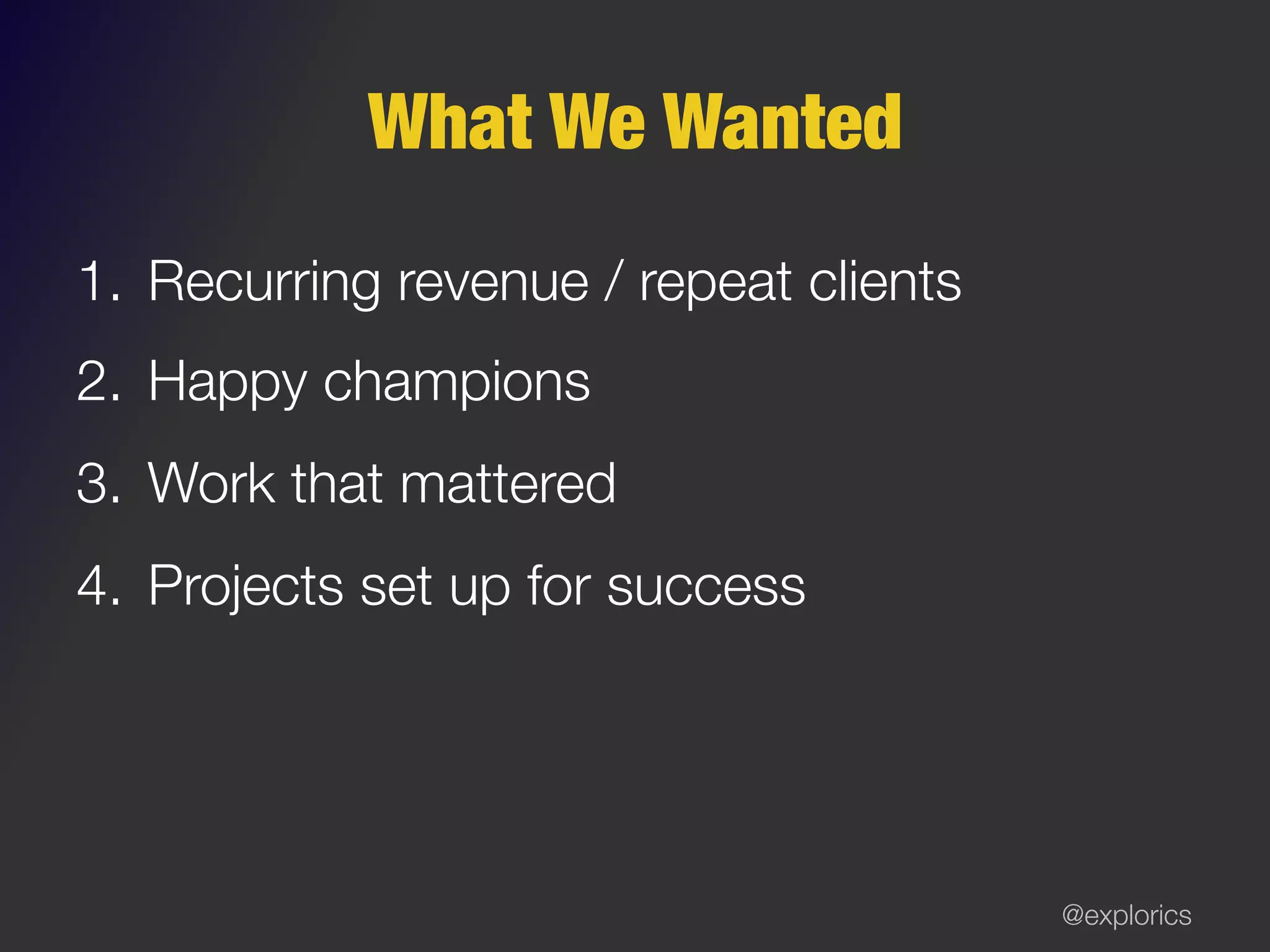 @explorics
What We Wanted
1.  Recurring revenue / repeat clients
2.  Happy champions
3.  Work that mattered
4.  Projects set up for success
 