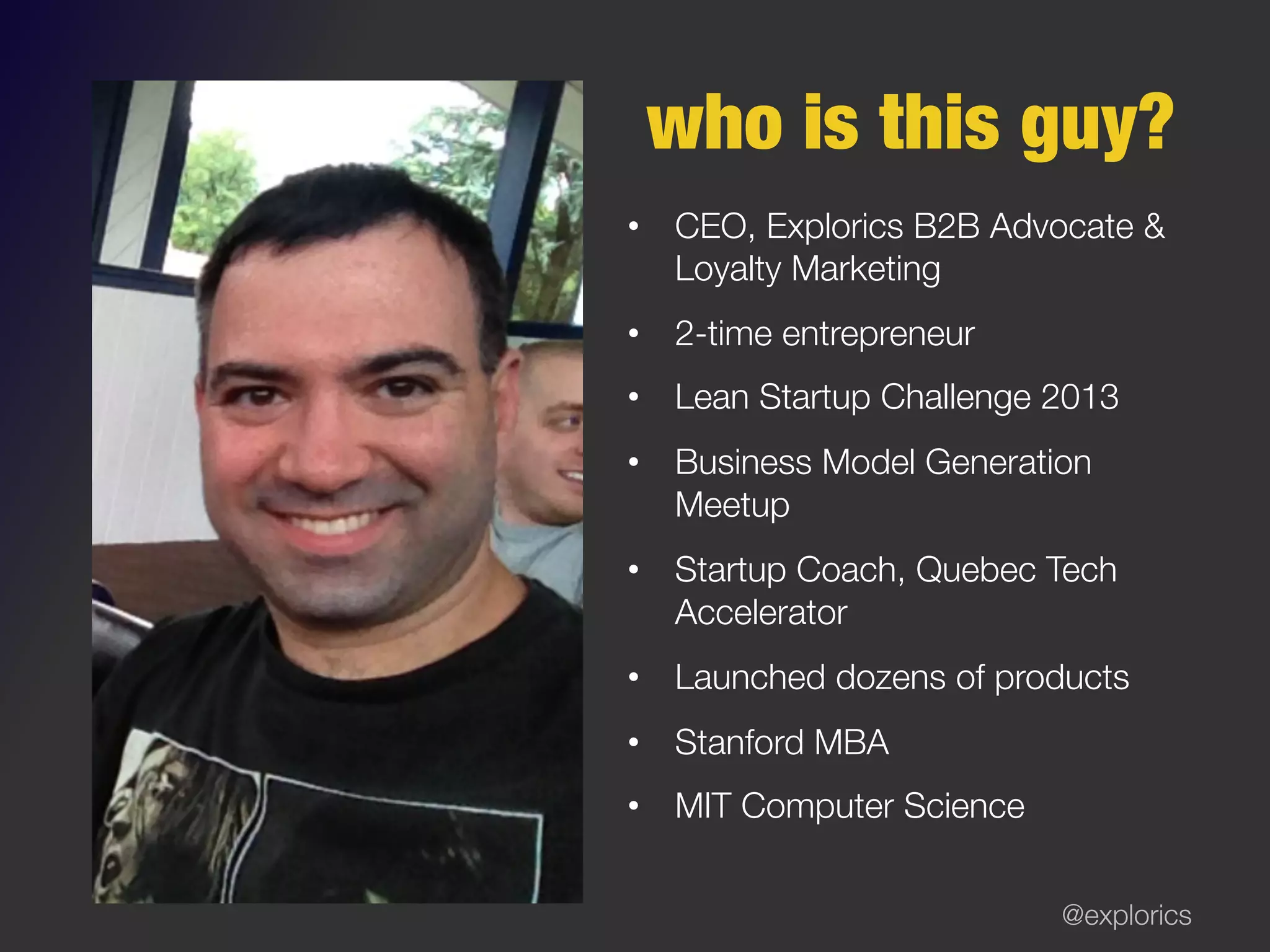 @explorics
who is this guy?
•  CEO, Explorics B2B Advocate &
Loyalty Marketing
•  2-time entrepreneur
•  Lean Startup Challenge 2013
•  Business Model Generation
Meetup
•  Startup Coach – Quebec Tech
Accelerator
•  Launched dozens of products
•  Stanford MBA
•  MIT Computer Science
 
