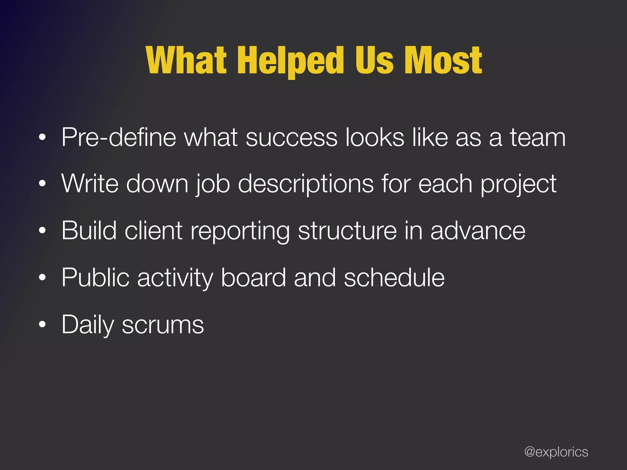 @explorics
What Helped Us Most
•  Pre-deﬁne what success looks like as a team
•  Write down job descriptions for each project
•  Build client reporting structure in advance
•  Public activity board and schedule
•  Daily scrums
 