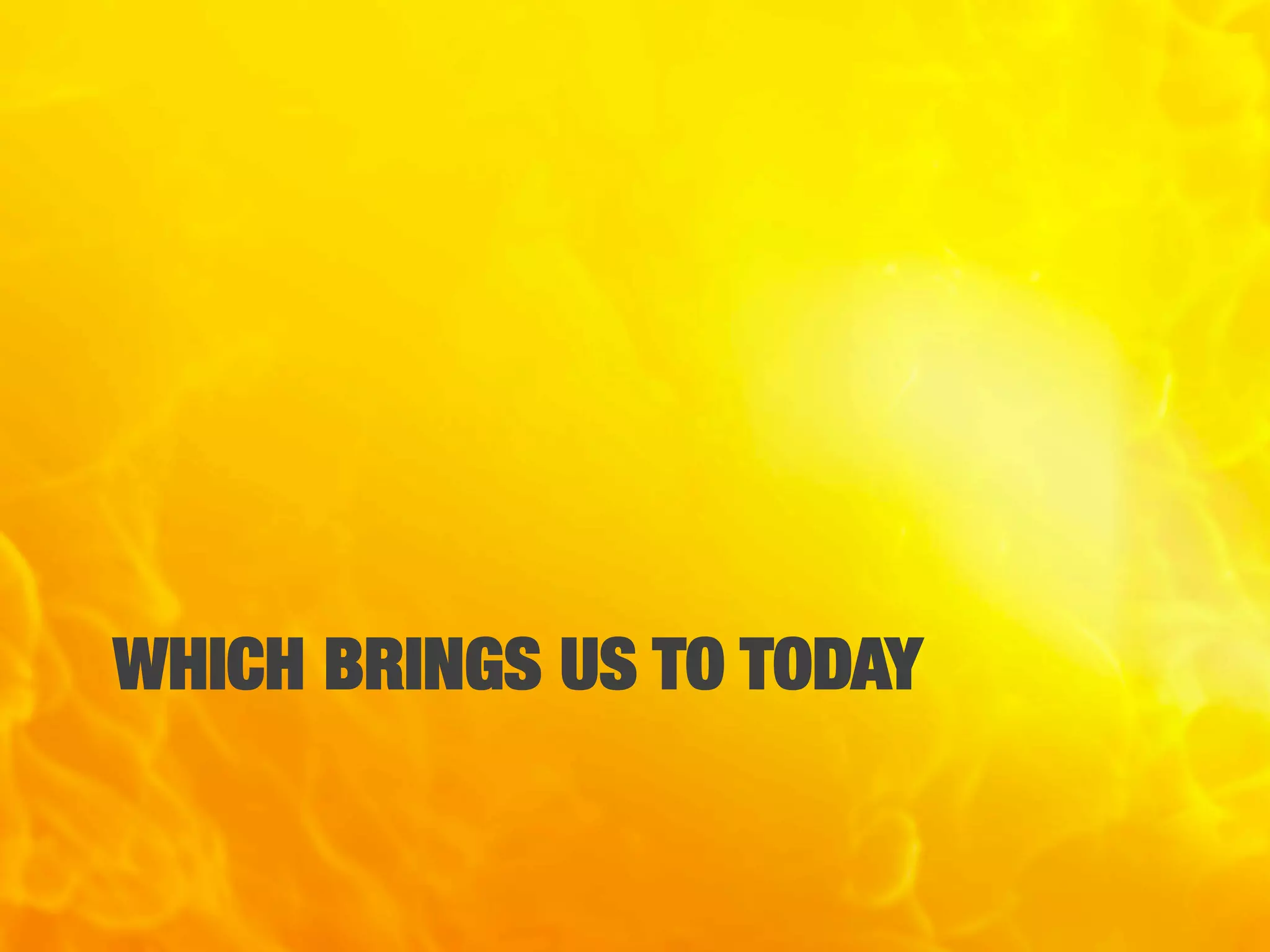 WHICH BRINGS US TO TODAY
 