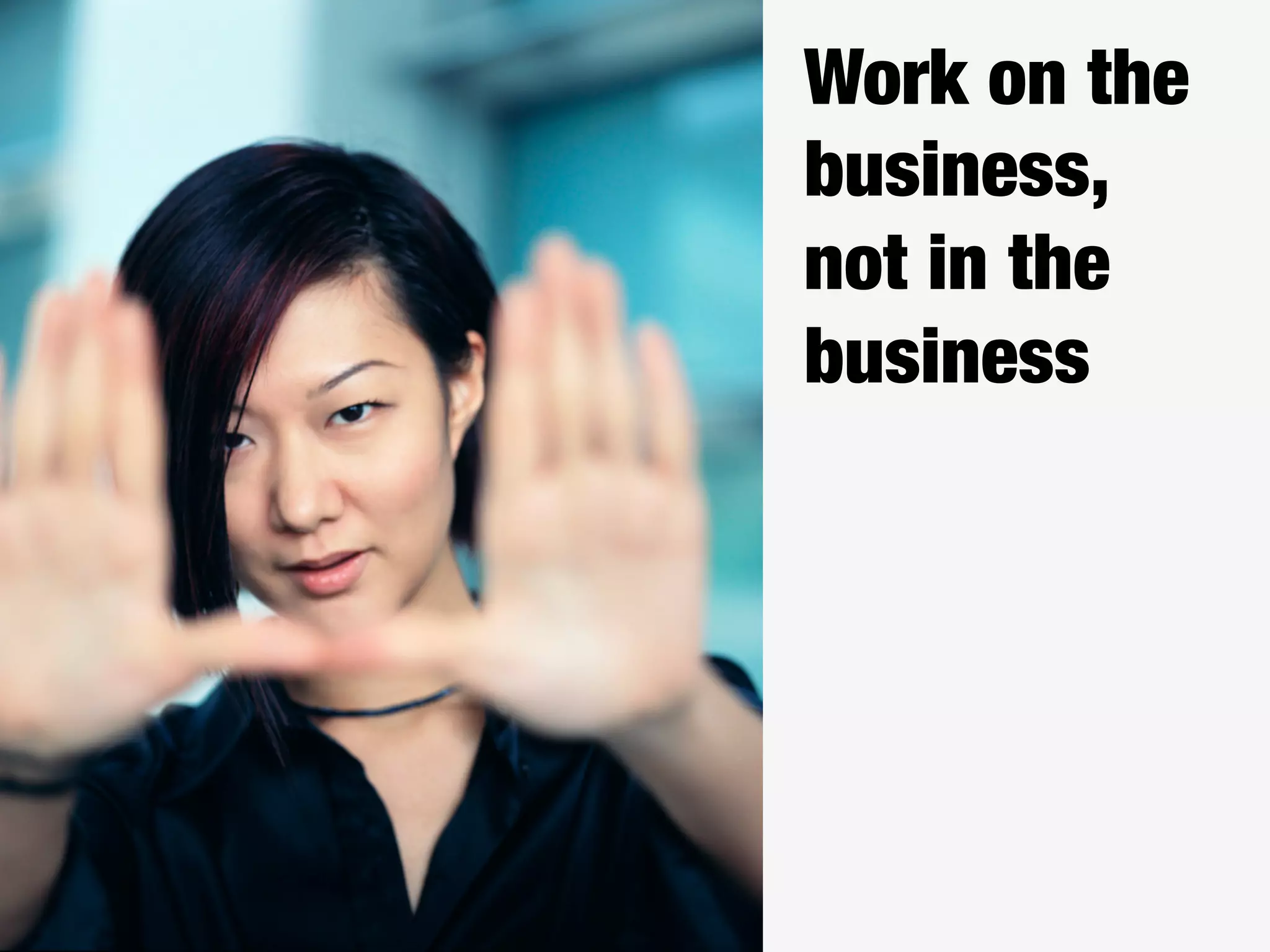 Work on the
business,
not in the
business
 