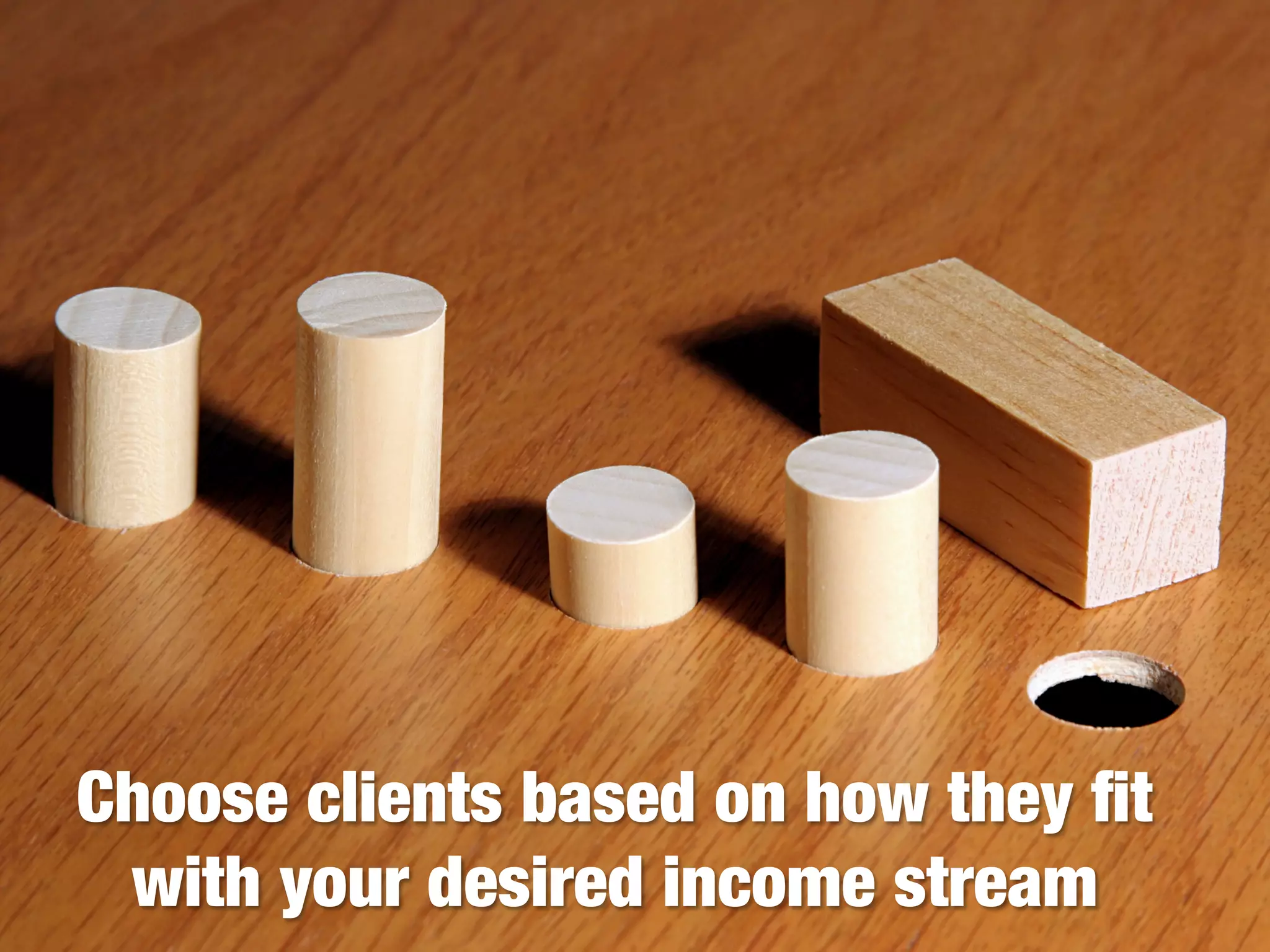 Choose clients based on how they ﬁt
with your desired income stream
 