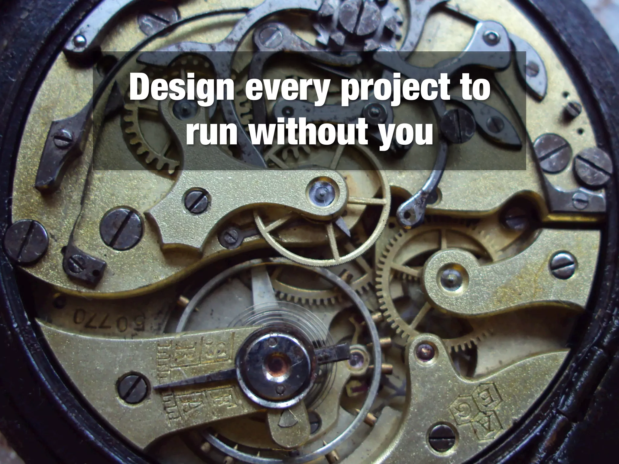 Design every project to
run without you
 
