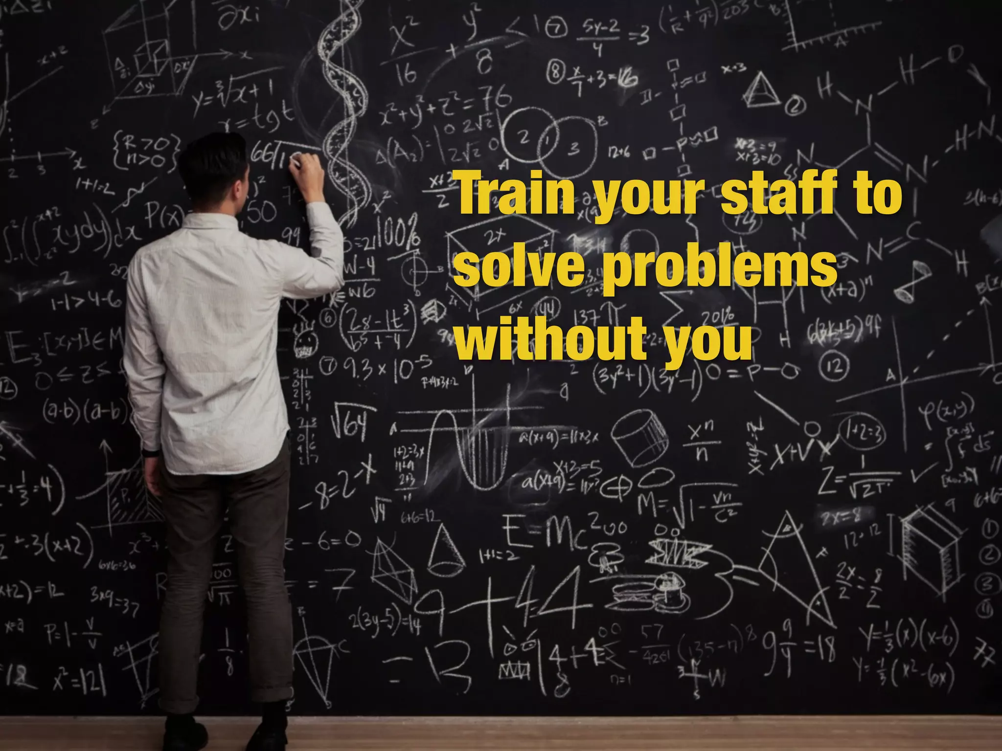 Train your staff to
solve problems
without you
 