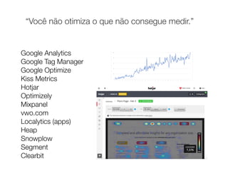 “Você não otimiza o que não consegue medir.”
Google Analytics 
Google Tag Manager 
Google Optimize
Kiss Metrics
Hotjar
Optimizely 
Mixpanel
vwo.com
Localytics (apps)
Heap
Snowplow
Segment 
Clearbit
 