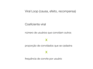 Viral Loop (causa, efeito, recompensa) 
 
 
Coeﬁciente viral 
 
número de usuários que convidam outros 
 
 
proporção de convidados que se cadastra 
 
 
frequência de convite por usuário
X
X
 