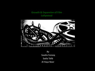 Growth & Expansion of Film
       Lollywood




             By
        Saadia Farooq
         Sadia Talib
        Al Haya Noor
 