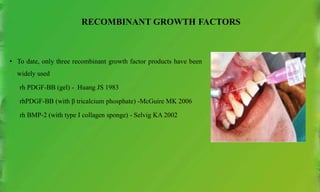 RECOMBINANT GROWTH FACTORS
• To date, only three recombinant growth factor products have been
widely used
rh PDGF-BB (gel) - Huang JS 1983
rhPDGF-BB (with β tricalcium phosphate) -McGuire MK 2006
rh BMP-2 (with type I collagen sponge) - Selvig KA 2002
 