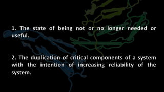 1. The state of being not or no longer needed or
useful.
2. The duplication of critical components of a system
with the intention of increasing reliability of the
system.
 