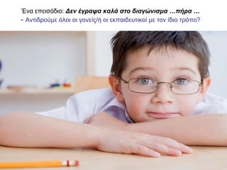 Ένα επεισόδιο: Δεν έγραψα καλά στο διαγώνισμα …πήρα …
- Αντιδρούμε όλοι οι γονείς/ή οι εκπαιδευτικοί με τον ίδιο τρόπο?
 