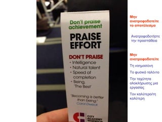 Ανατροφοδοτήστε
την προσπάθεια
Μην
ανατροφοδοτείτε
Τη νοημοσύνη
Το φυσικό ταλέντο
Την ταχύτητα
ολοκλήρωσης μια
εργασίας
Τον καλύτερο/τη
καλύτερη
Μην
ανατροφοδοτείτε
το αποτέλεσμα
 