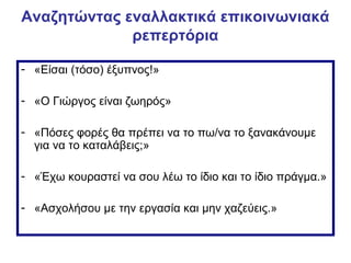 Αναζητώντας εναλλακτικά επικοινωνιακά
ρεπερτόρια
- «Είσαι (τόσο) έξυπνος!»
- «Ο Γιώργος είναι ζωηρός»
- «Πόσες φορές θα πρέπει να το πω/να το ξανακάνουμε
για να το καταλάβεις;»
- «Έχω κουραστεί να σου λέω το ίδιο και το ίδιο πράγμα.»
- «Ασχολήσου με την εργασία και μην χαζεύεις.»
 