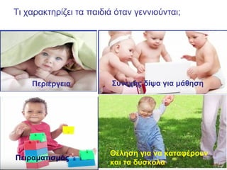 Τι χαρακτηρίζει τα παιδιά όταν γεννιούνται;
Περιέργεια
Πειραματισμός
Συνεχής δίψα για μάθηση
Θέληση για να καταφέρουν
και τα δύσκολα
 