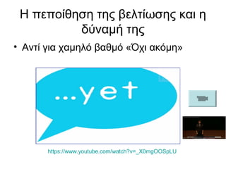 Η πεποίθηση της βελτίωσης και η
δύναμή της
• Αντί για χαμηλό βαθμό «Όχι ακόμη»
https://www.youtube.com/watch?v=_X0mgOOSpLU
 