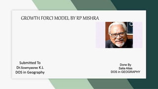 GROWTH FORCI MODEL BY RP MISHRA
Done By
Salia Alias
DOS in GEOGRAPHY
Submitted To
Dr.Sowmyasree K.L
DOS in Geography
 