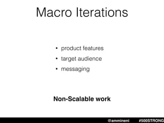 Macro Iterations
Non-Scalable work
• product features
• target audience
• messaging
@ammineni #MHW #500STRONG@ammineni #500STRONG
 