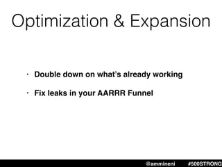 • Double down on what’s already working
• Fix leaks in your AARRR Funnel
@ammineni #500STRONG
Optimization & Expansion
 